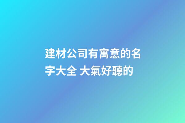 建材公司有寓意的名字大全 大氣好聽的-第1張-公司起名-玄機派